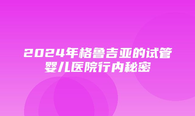 2024年格鲁吉亚的试管婴儿医院行内秘密