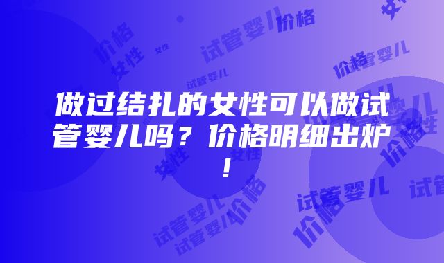 做过结扎的女性可以做试管婴儿吗？价格明细出炉！