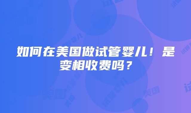 如何在美国做试管婴儿！是变相收费吗？