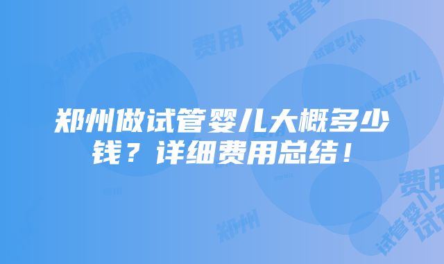 郑州做试管婴儿大概多少钱？详细费用总结！