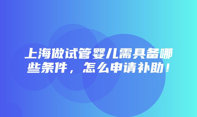 上海做试管婴儿需具备哪些条件，怎么申请补助！