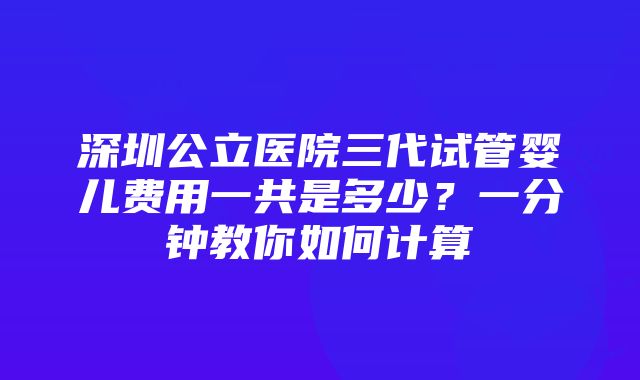 深圳公立医院三代试管婴儿费用一共是多少？一分钟教你如何计算