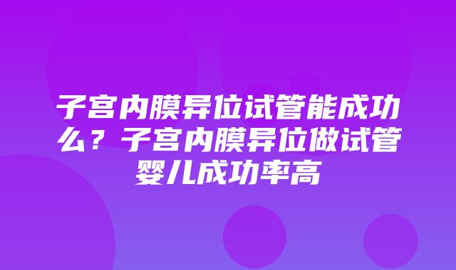 子宫内膜异位试管能成功么？子宫内膜异位做试管婴儿成功率高