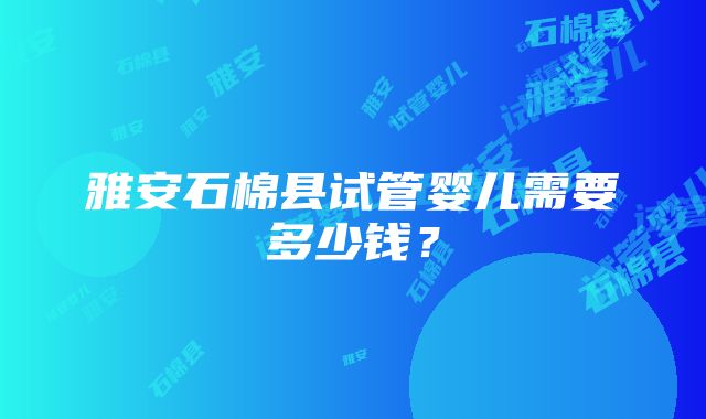 雅安石棉县试管婴儿需要多少钱？