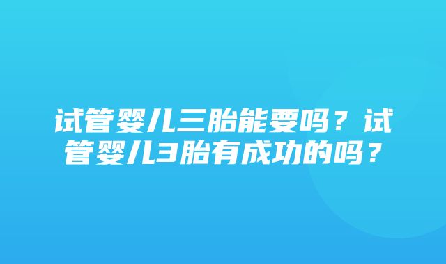 试管婴儿三胎能要吗？试管婴儿3胎有成功的吗？