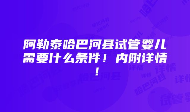 阿勒泰哈巴河县试管婴儿需要什么条件！内附详情！