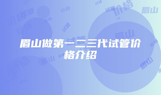 眉山做第一二三代试管价格介绍