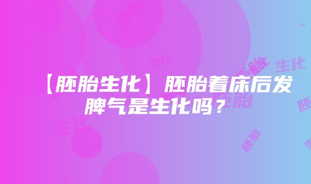 【胚胎生化】胚胎着床后发脾气是生化吗？