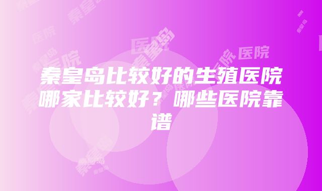 秦皇岛比较好的生殖医院哪家比较好？哪些医院靠谱