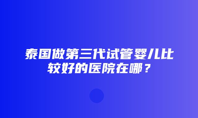 泰国做第三代试管婴儿比较好的医院在哪？