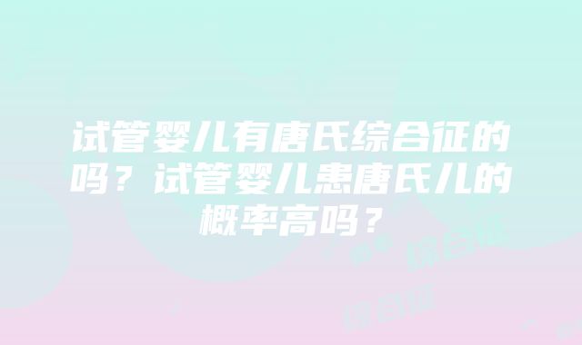 试管婴儿有唐氏综合征的吗？试管婴儿患唐氏儿的概率高吗？