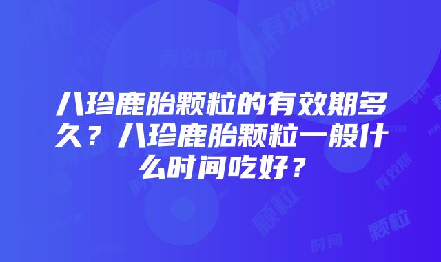 八珍鹿胎颗粒的有效期多久？八珍鹿胎颗粒一般什么时间吃好？