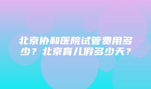 北京协和医院试管费用多少？北京育儿假多少天？