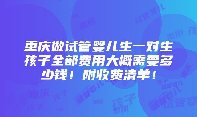 重庆做试管婴儿生一对生孩子全部费用大概需要多少钱！附收费清单！