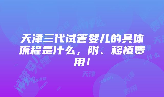 天津三代试管婴儿的具体流程是什么，附、移植费用！