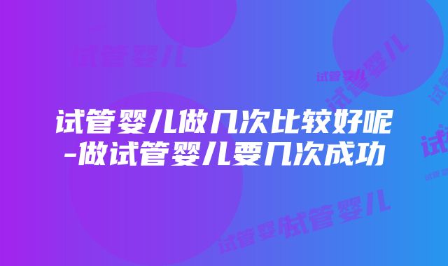 试管婴儿做几次比较好呢-做试管婴儿要几次成功