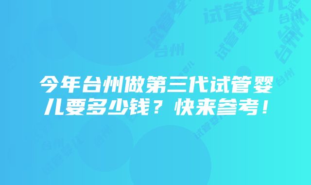 今年台州做第三代试管婴儿要多少钱？快来参考！