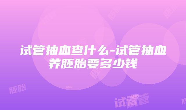 试管抽血查什么-试管抽血养胚胎要多少钱