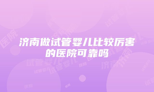 济南做试管婴儿比较厉害的医院可靠吗