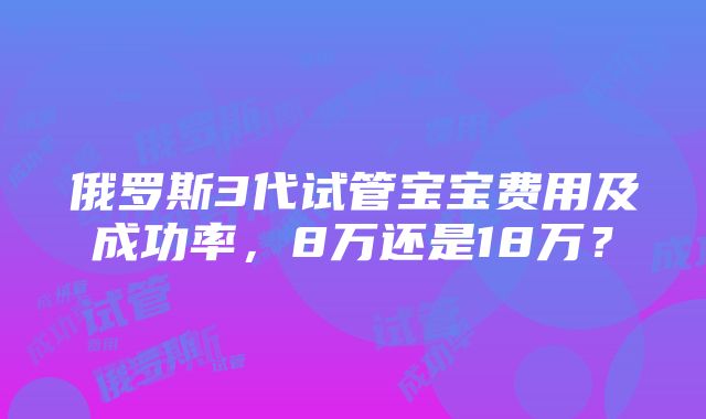 俄罗斯3代试管宝宝费用及成功率，8万还是18万？