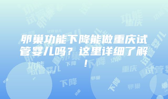 卵巢功能下降能做重庆试管婴儿吗？这里详细了解！