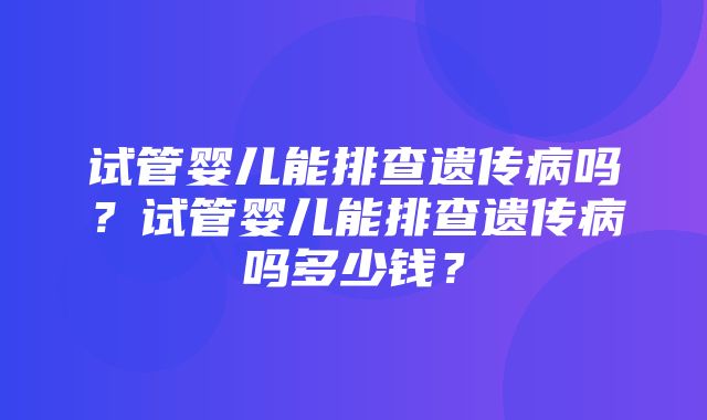 试管婴儿能排查遗传病吗？试管婴儿能排查遗传病吗多少钱？