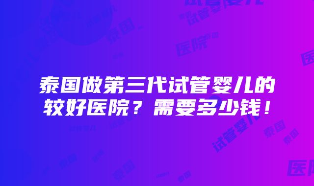 泰国做第三代试管婴儿的较好医院？需要多少钱！