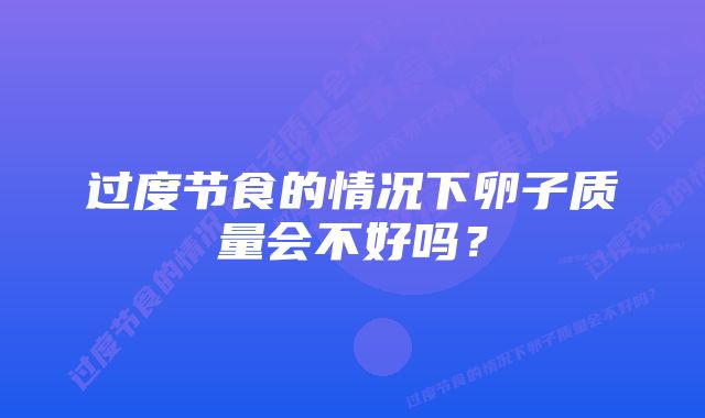 过度节食的情况下卵子质量会不好吗？