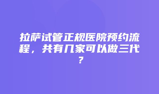 拉萨试管正规医院预约流程，共有几家可以做三代？