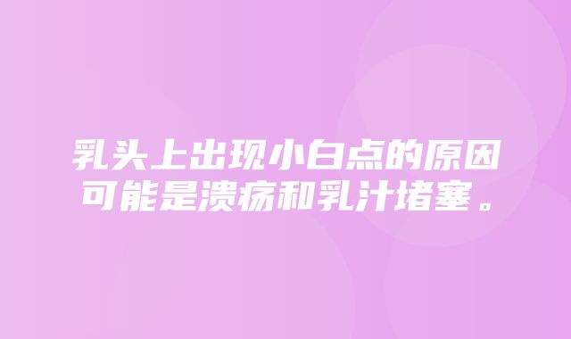 乳头上出现小白点的原因可能是溃疡和乳汁堵塞。