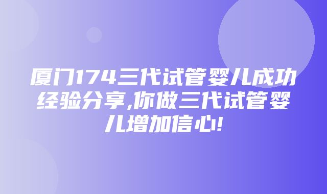 厦门174三代试管婴儿成功经验分享,你做三代试管婴儿增加信心!