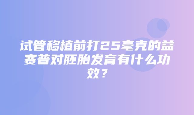 试管移植前打25毫克的益赛普对胚胎发育有什么功效？