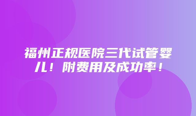 福州正规医院三代试管婴儿！附费用及成功率！