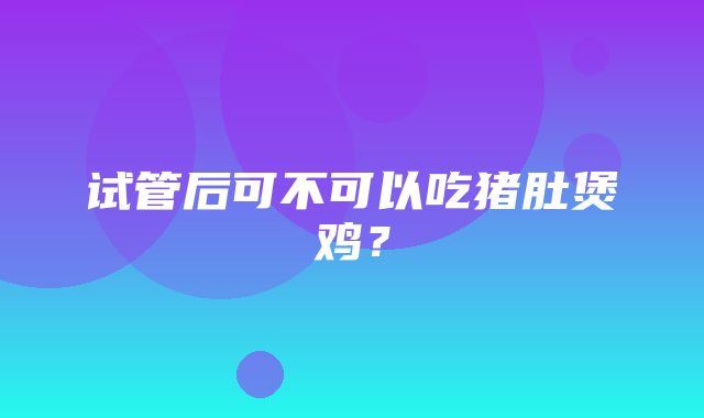 试管后可不可以吃猪肚煲鸡？