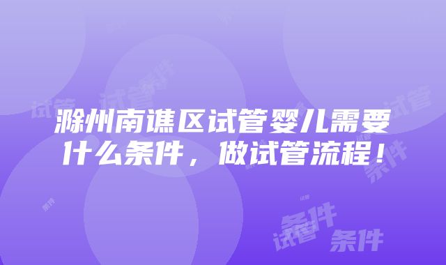 滁州南谯区试管婴儿需要什么条件，做试管流程！