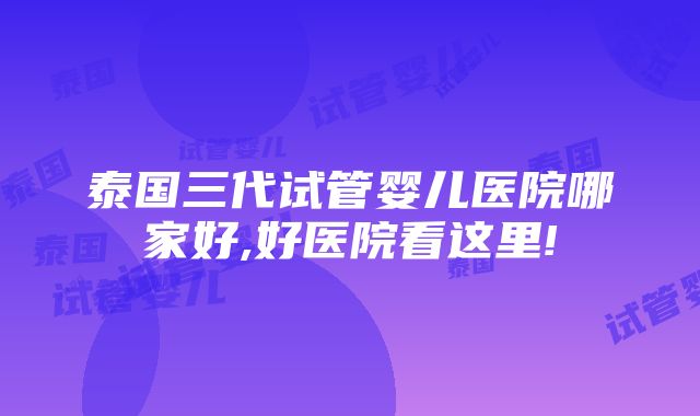 泰国三代试管婴儿医院哪家好,好医院看这里!