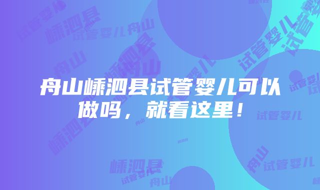 舟山嵊泗县试管婴儿可以做吗，就看这里！