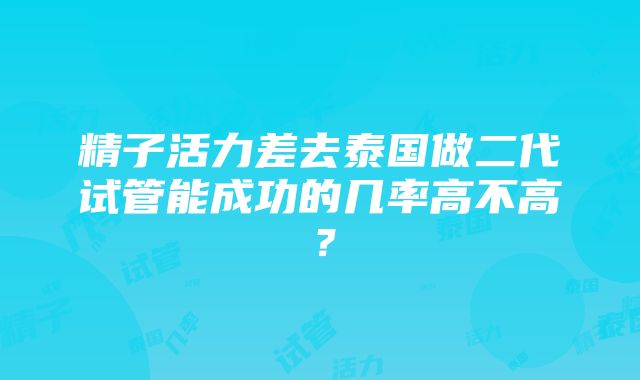 精子活力差去泰国做二代试管能成功的几率高不高？