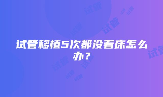 试管移植5次都没着床怎么办？