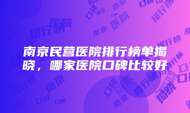 南京民营医院排行榜单揭晓，哪家医院口碑比较好