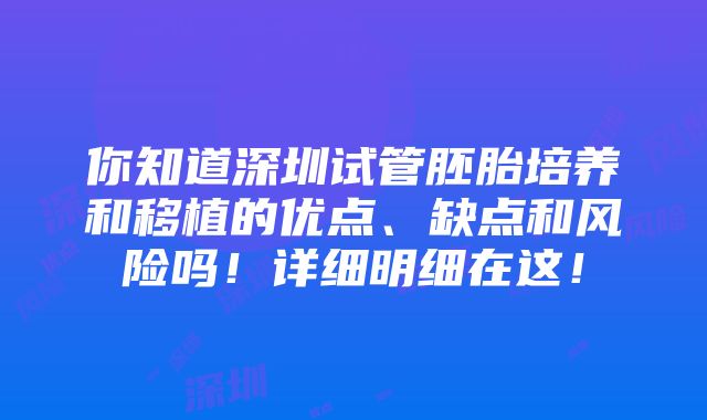 你知道深圳试管胚胎培养和移植的优点、缺点和风险吗！详细明细在这！