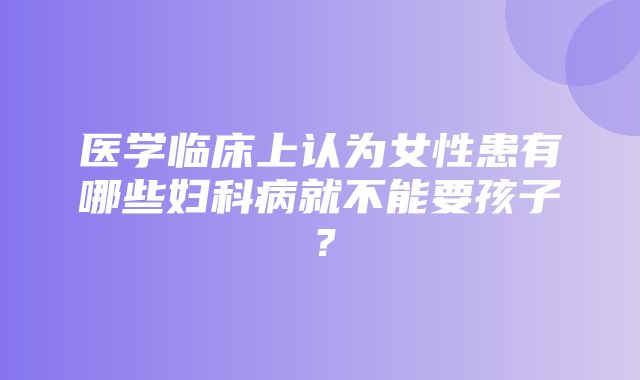 医学临床上认为女性患有哪些妇科病就不能要孩子？