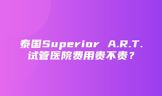 泰国Superior A.R.T.试管医院费用贵不贵？