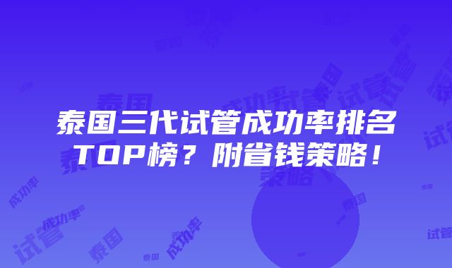 泰国三代试管成功率排名TOP榜？附省钱策略！