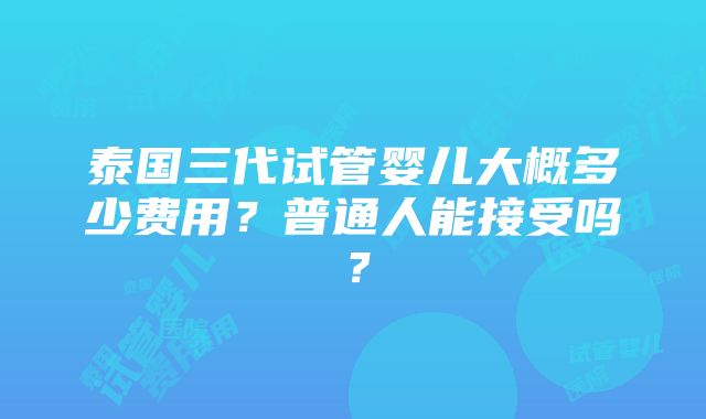 泰国三代试管婴儿大概多少费用？普通人能接受吗？