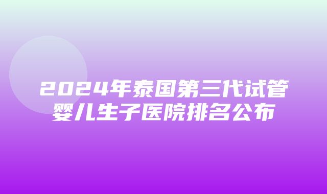 2024年泰国第三代试管婴儿生子医院排名公布