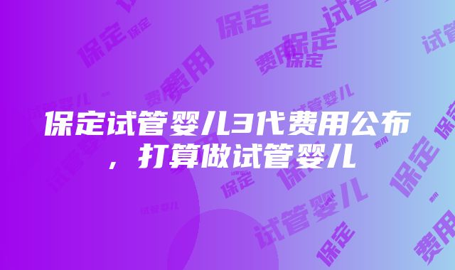 保定试管婴儿3代费用公布，打算做试管婴儿