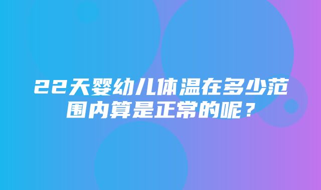 22天婴幼儿体温在多少范围内算是正常的呢？