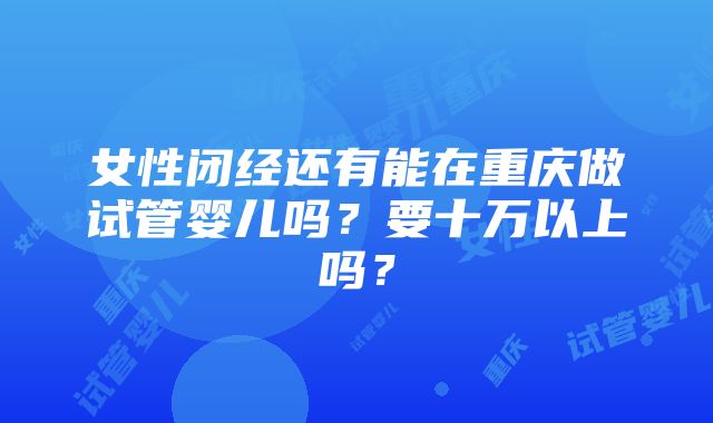 女性闭经还有能在重庆做试管婴儿吗？要十万以上吗？