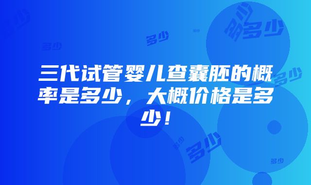 三代试管婴儿查囊胚的概率是多少，大概价格是多少！